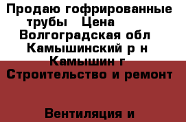 Продаю гофрированные трубы › Цена ­ 100 - Волгоградская обл., Камышинский р-н, Камышин г. Строительство и ремонт » Вентиляция и кондиционирование   